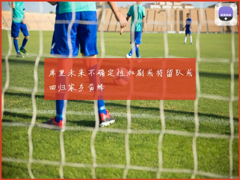库里未来不确定性加剧或将留队或回归家乡黄蜂