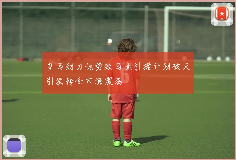 皇马财力优势致马竞引援计划破灭引发转会市场震荡