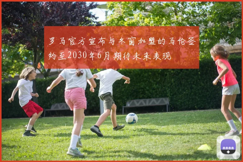 罗马官方宣布与冬窗加盟的马伦签约至2030年6月期待未来表现