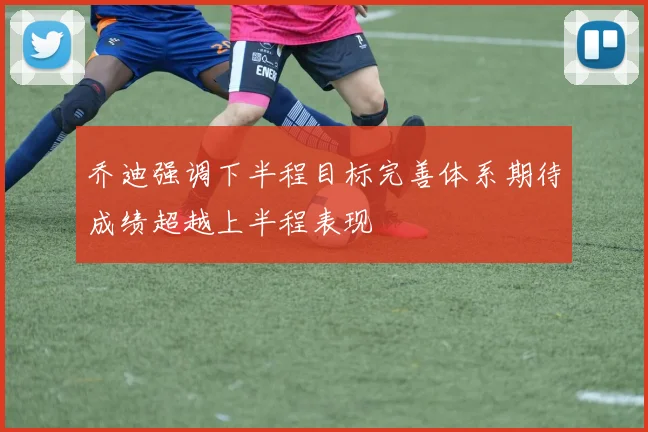乔迪强调下半程目标完善体系期待成绩超越上半程表现