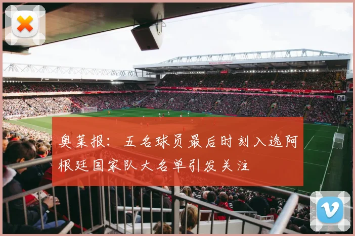 奥莱报：五名球员最后时刻入选阿根廷国家队大名单引发关注