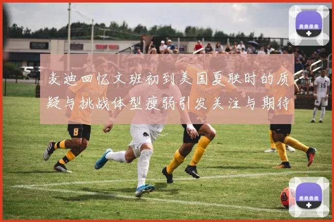 麦迪回忆文班初到美国夏联时的质疑与挑战体型瘦弱引发关注与期待