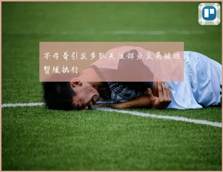 字母哥引发多队关注部分交易被迫暂缓执行