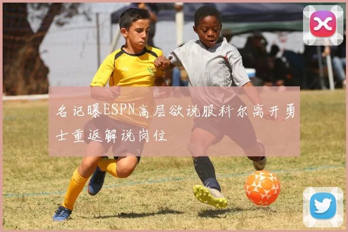 名记曝ESPN高层欲说服科尔离开勇士重返解说岗位