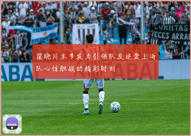 翟晓川末节发力引领队友逆袭上海队心惊胆战的精彩时刻