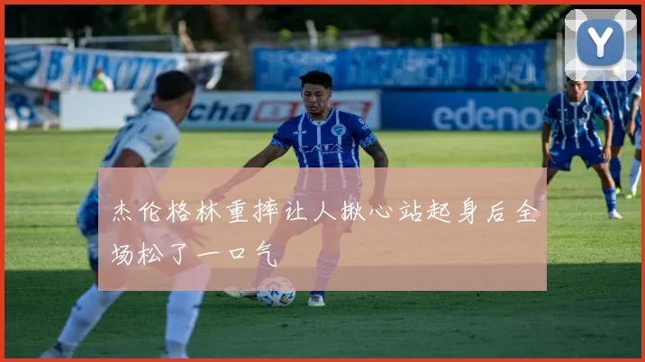 杰伦格林重摔让人揪心站起身后全场松了一口气