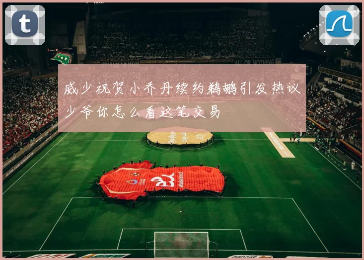 威少祝贺小乔丹续约鹈鹕引发热议少爷你怎么看这笔交易