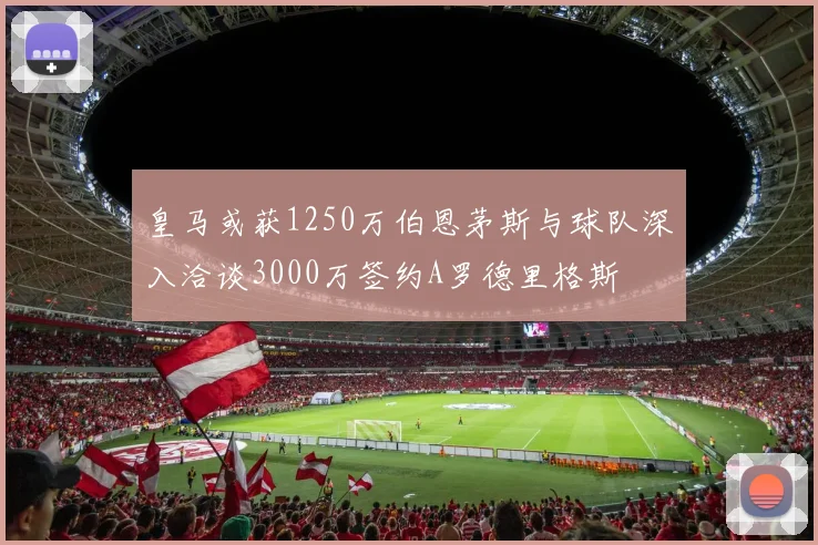 皇马或获1250万伯恩茅斯与球队深入洽谈3000万签约A罗德里格斯