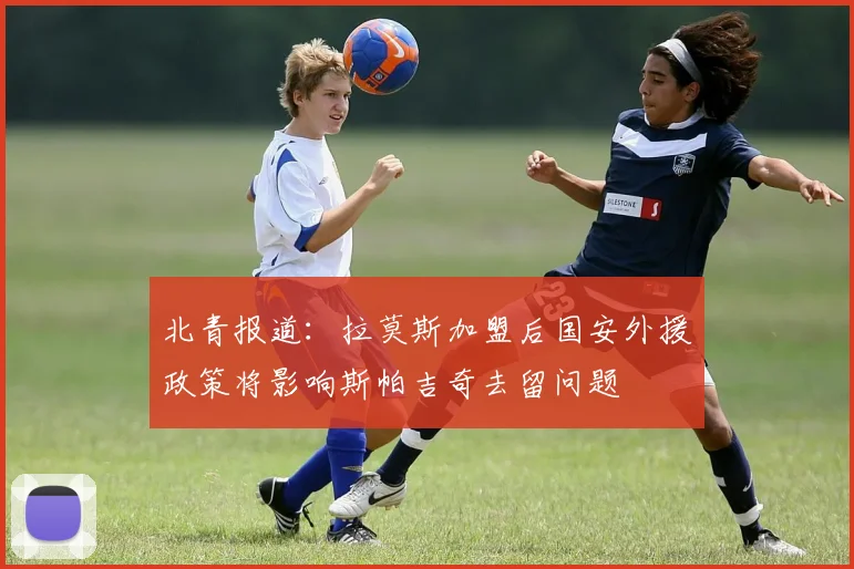 北青报道：拉莫斯加盟后国安外援政策将影响斯帕吉奇去留问题