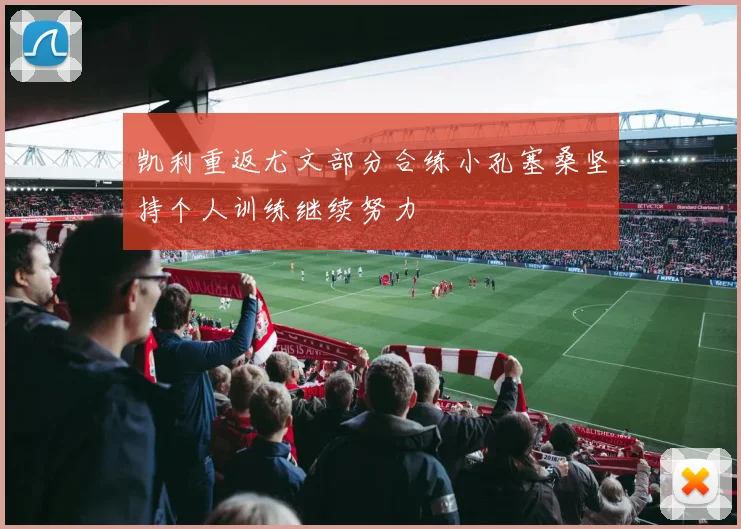 凯利重返尤文部分合练小孔塞桑坚持个人训练继续努力