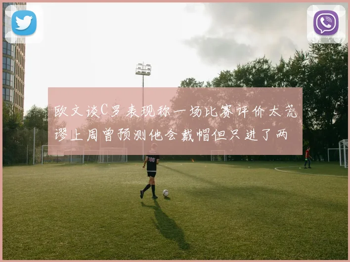 欧文谈C罗表现称一场比赛评价太荒谬上周曾预测他会戴帽但只进了两个球