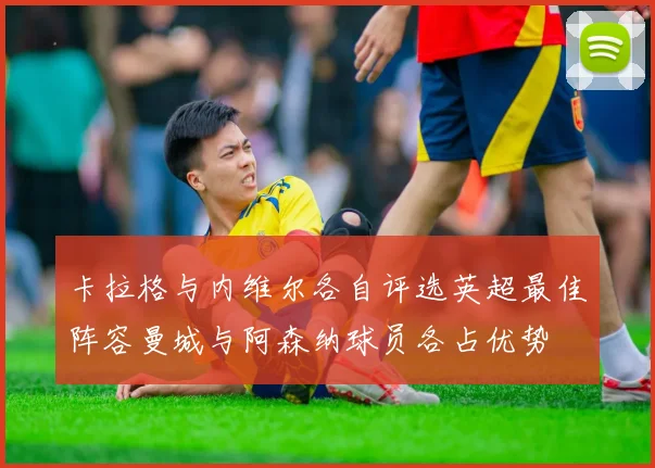 卡拉格与内维尔各自评选英超最佳阵容曼城与阿森纳球员各占优势