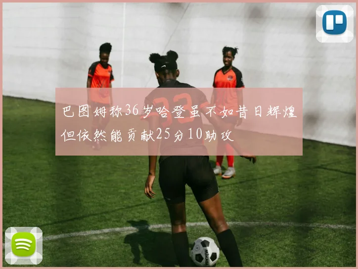 巴图姆称36岁哈登虽不如昔日辉煌但依然能贡献25分10助攻