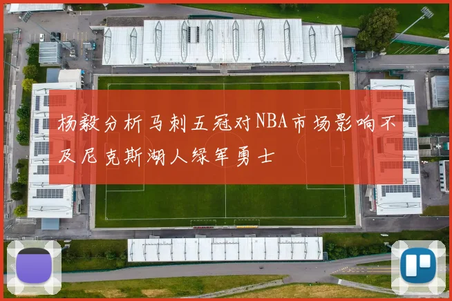杨毅分析马刺五冠对NBA市场影响不及尼克斯湖人绿军勇士