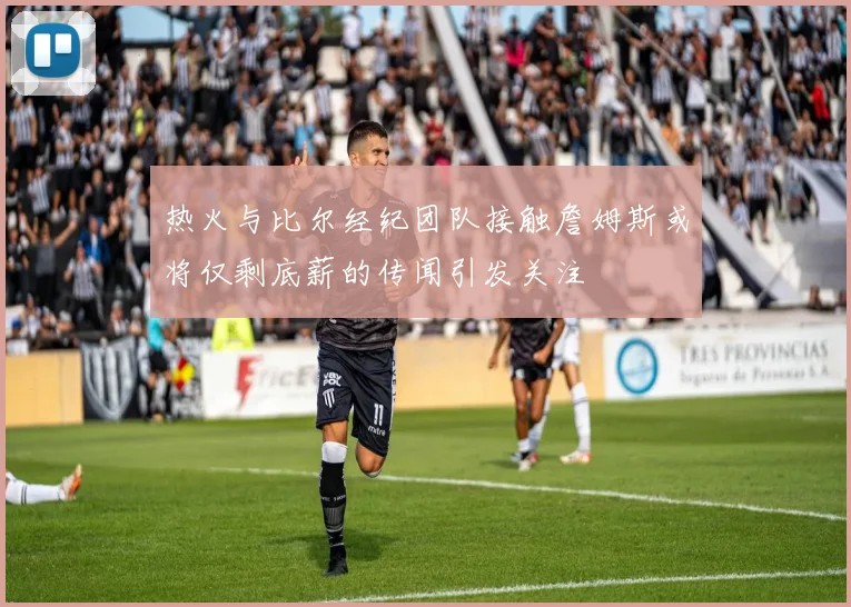 热火与比尔经纪团队接触詹姆斯或将仅剩底薪的传闻引发关注
