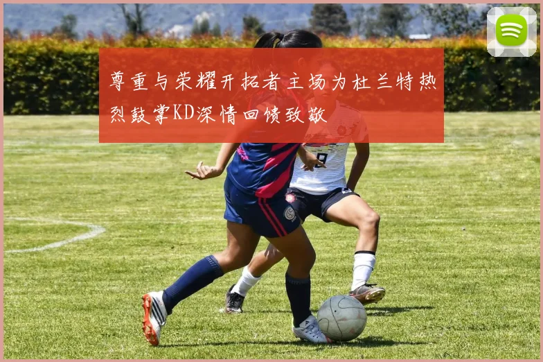尊重与荣耀开拓者主场为杜兰特热烈鼓掌KD深情回馈致敬