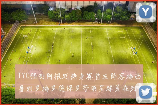 TYC预测阿根廷热身赛首发阵容梅西鲁利罗梅罗德保罗等明星球员在列