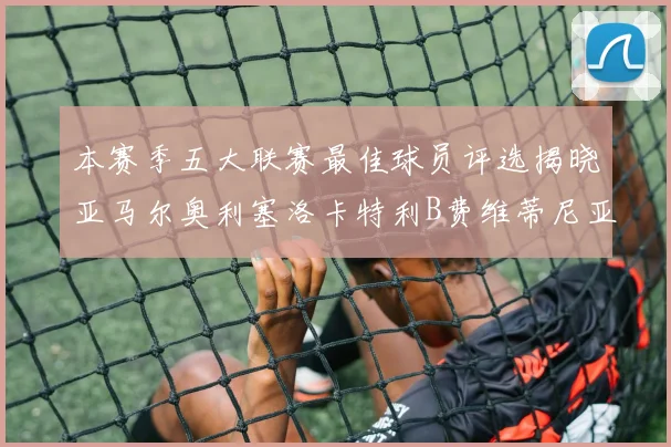 本赛季五大联赛最佳球员评选揭晓亚马尔奥利塞洛卡特利B费维蒂尼亚入围